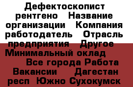 Дефектоскопист рентгено › Название организации ­ Компания-работодатель › Отрасль предприятия ­ Другое › Минимальный оклад ­ 10 000 - Все города Работа » Вакансии   . Дагестан респ.,Южно-Сухокумск г.